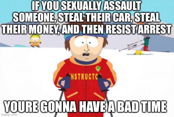 dear kamala harris | IF YOU SEXUALLY ASSAULT SOMEONE, STEAL THEIR CAR, STEAL THEIR MONEY, AND THEN RESIST ARREST; YOURE GONNA HAVE A BAD TIME | image tagged in memes,super cool ski instructor | made w/ Imgflip meme maker