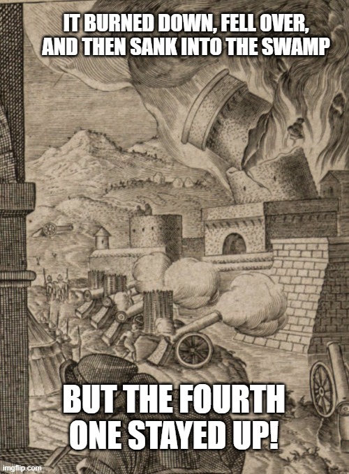 It Burned Down, Fell Over, and Then Sank into the Swamp But the Fourth One Stayed Up! | IT BURNED DOWN, FELL OVER, AND THEN SANK INTO THE SWAMP; BUT THE FOURTH ONE STAYED UP! | image tagged in castle,monty python and the holy grail,cannons,fire,battle,renaissance | made w/ Imgflip meme maker