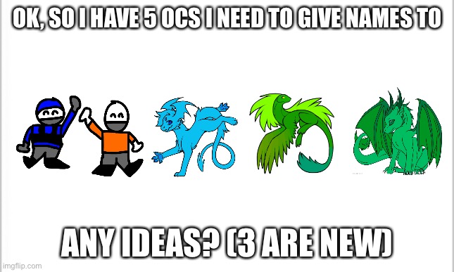 Not sure how I’m gonna make a human form for the 5th one | OK, SO I HAVE 5 OCS I NEED TO GIVE NAMES TO; ANY IDEAS? (3 ARE NEW) | image tagged in white background | made w/ Imgflip meme maker