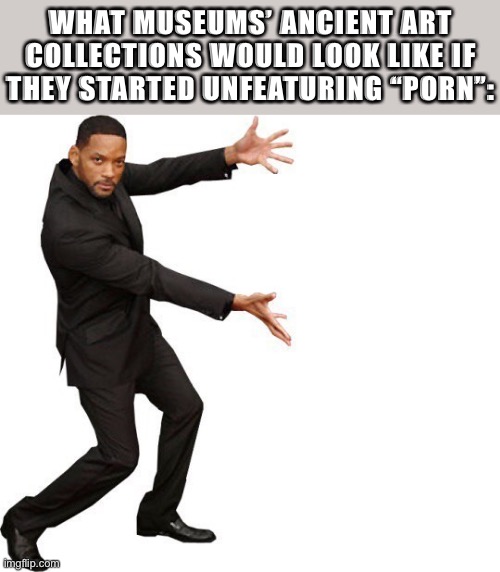 Erotic art is art & you can’t change my mind | WHAT MUSEUMS’ ANCIENT ART COLLECTIONS WOULD LOOK LIKE IF THEY STARTED UNFEATURING “PORN”: | image tagged in tada will smith,porn,history,historical meme,art,ancient | made w/ Imgflip meme maker