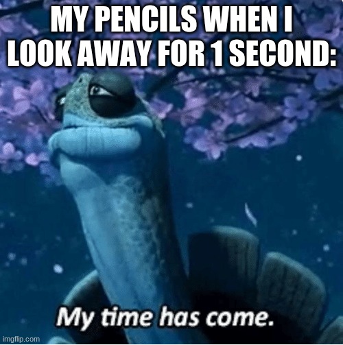They just dissapear | MY PENCILS WHEN I LOOK AWAY FOR 1 SECOND: | image tagged in my time has come | made w/ Imgflip meme maker