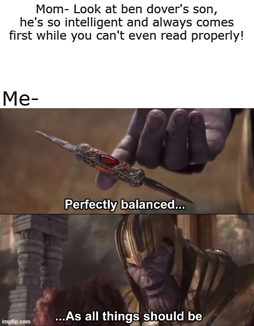 perfectly balanced... | Mom- Look at ben dover's son, he's so intelligent and always comes first while you can't even read properly! Me- | image tagged in blank white template,thanos perfectly balanced as all things should be | made w/ Imgflip meme maker