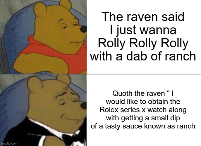 Tuxedo Winnie The Pooh Meme | The raven said I just wanna Rolly Rolly Rolly with a dab of ranch; Quoth the raven " I would like to obtain the Rolex series x watch along with getting a small dip of a tasty sauce known as ranch | image tagged in memes,tuxedo winnie the pooh | made w/ Imgflip meme maker