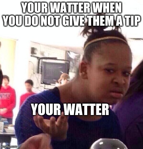 Black Girl Wat | YOUR WATTER WHEN YOU DO NOT GIVE THEM A TIP; YOUR WATTER | image tagged in memes,black girl wat | made w/ Imgflip meme maker