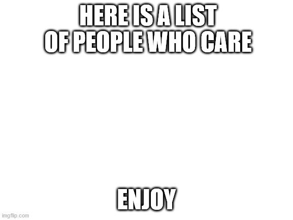 Blank White Template | HERE IS A LIST OF PEOPLE WHO CARE ENJOY | image tagged in blank white template | made w/ Imgflip meme maker