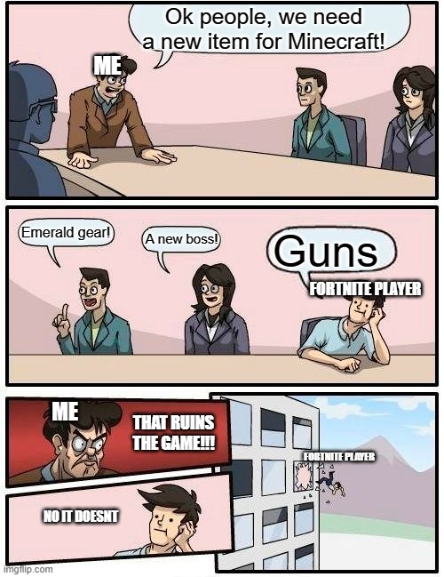 Guns ruin minecraft | Ok people, we need a new item for Minecraft! ME; Emerald gear! A new boss! Guns; FORTNITE PLAYER; ME; THAT RUINS THE GAME!!! FORTNITE PLAYER; NO IT DOESNT | image tagged in memes,boardroom meeting suggestion | made w/ Imgflip meme maker