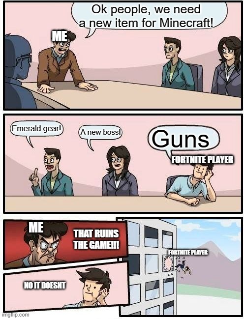 Guns ruin minecraft | Ok people, we need a new item for Minecraft! ME; Emerald gear! A new boss! Guns; FORTNITE PLAYER; ME; THAT RUINS THE GAME!!! FORTNITE PLAYER; NO IT DOESNT | image tagged in memes,boardroom meeting suggestion | made w/ Imgflip meme maker