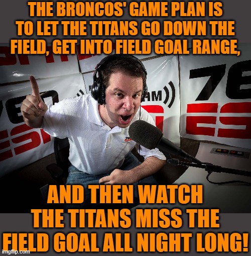 Two missed FGs & one blocked in three quarters! | THE BRONCOS' GAME PLAN IS TO LET THE TITANS GO DOWN THE FIELD, GET INTO FIELD GOAL RANGE, AND THEN WATCH THE TITANS MISS THE FIELD GOAL ALL NIGHT LONG! | image tagged in sport's announcer,titans,denver broncos,mnf,espn | made w/ Imgflip meme maker