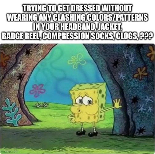 Tired Spongebob | TRYING TO GET DRESSED WITHOUT WEARING ANY CLASHING COLORS/PATTERNS IN YOUR HEADBAND, JACKET, BADGE REEL, COMPRESSION SOCKS, CLOGS, ??? | image tagged in tired spongebob,nursing | made w/ Imgflip meme maker