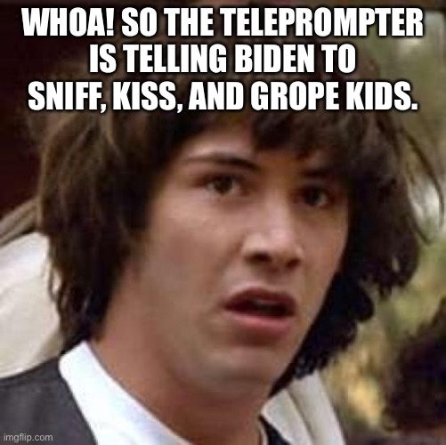 Conspiracy Keanu Meme | WHOA! SO THE TELEPROMPTER IS TELLING BIDEN TO SNIFF, KISS, AND GROPE KIDS. | image tagged in memes,conspiracy keanu | made w/ Imgflip meme maker