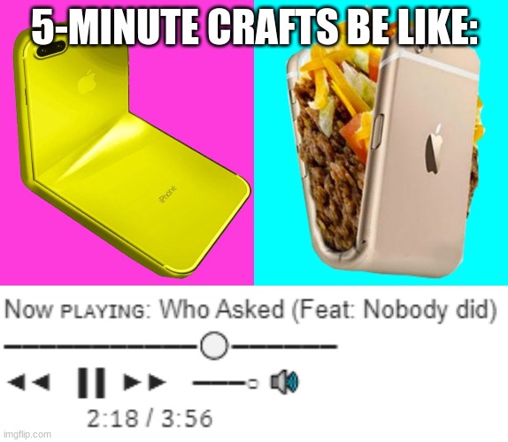5-Minute Crafts Be Like: | 5-MINUTE CRAFTS BE LIKE: | image tagged in now playing who asked feat nobody did,who asked ft nobody did,5-minute crafts,youtube,phone,taco | made w/ Imgflip meme maker