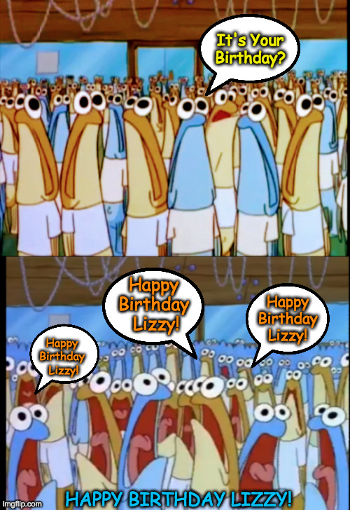 It's Your Birthday? Happy Birthday
 Lizzy! Happy Birthday Lizzy! Happy Birthday
 Lizzy! HAPPY BIRTHDAY LIZZY! | image tagged in bikini bottom,spongebob anchovies | made w/ Imgflip meme maker