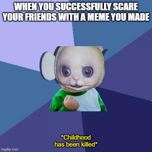Be scared | WHEN YOU SUCCESSFULLY SCARE YOUR FRIENDS WITH A MEME YOU MADE; *Childhood has been killed* | image tagged in memes,success kid,cursed image,confused screaming,teletubbies,oh my fuck | made w/ Imgflip meme maker