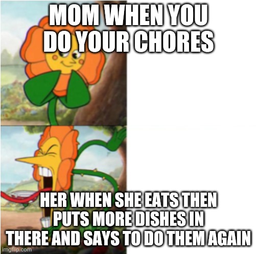 reverse cuphead flower | MOM WHEN YOU DO YOUR CHORES; HER WHEN SHE EATS THEN PUTS MORE DISHES IN THERE AND SAYS TO DO THEM AGAIN | image tagged in reverse cuphead flower | made w/ Imgflip meme maker