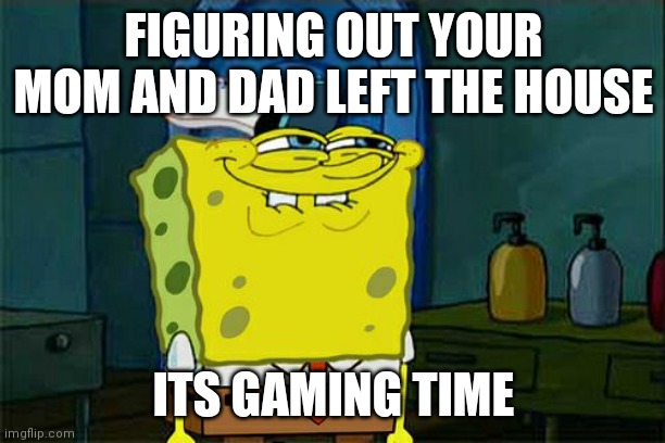 #relateable | FIGURING OUT YOUR MOM AND DAD LEFT THE HOUSE; ITS GAMING TIME | image tagged in memes,don't you squidward | made w/ Imgflip meme maker