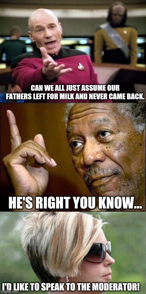 CAN WE ALL JUST ASSUME OUR FATHERS LEFT FOR MILK AND NEVER CAME BACK. HE'S RIGHT YOU KNOW... I'D LIKE TO SPEAK TO THE MODERATOR! | image tagged in memes,picard wtf,he's right you know,karen | made w/ Imgflip meme maker