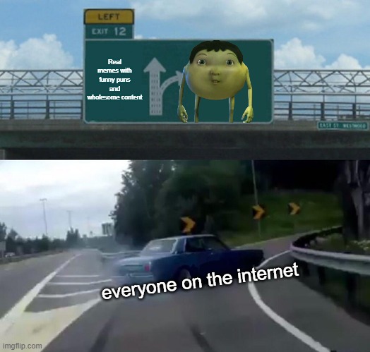 Left Exit 12 Off Ramp | Real memes with funny puns and wholesome content; everyone on the internet | image tagged in memes,left exit 12 off ramp,mike wazowski,ice age baby,cursed,what the hell is wrong with you people | made w/ Imgflip meme maker