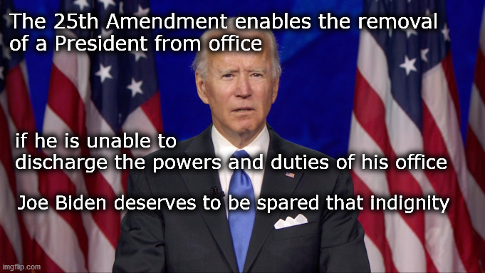 biden aside | The 25th Amendment enables the removal 
of a President from office; if he is unable to 
discharge the powers and duties of his office; Joe Biden deserves to be spared that indignity | image tagged in stepping down | made w/ Imgflip meme maker