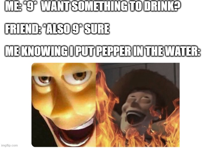 Pepper water is gross | ME: *9*  WANT SOMETHING TO DRINK? FRIEND: *ALSO 9* SURE; ME KNOWING I PUT PEPPER IN THE WATER: | image tagged in satanic woody | made w/ Imgflip meme maker