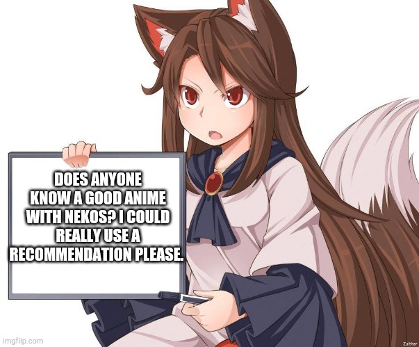 Help. Please. | DOES ANYONE KNOW A GOOD ANIME WITH NEKOS? I COULD REALLY USE A RECOMMENDATION PLEASE. | image tagged in anime kitsune fox girl nekomimi whiteboard,anime,neko,help | made w/ Imgflip meme maker
