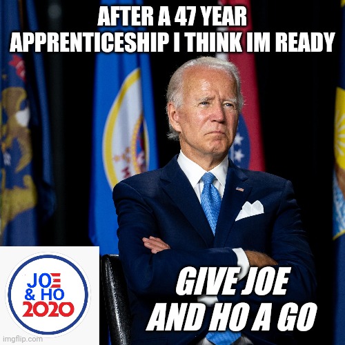 Joe Biden | AFTER A 47 YEAR APPRENTICESHIP I THINK IM READY; GIVE JOE AND HO A GO | image tagged in joe biden,kamala harris,election 2020 | made w/ Imgflip meme maker