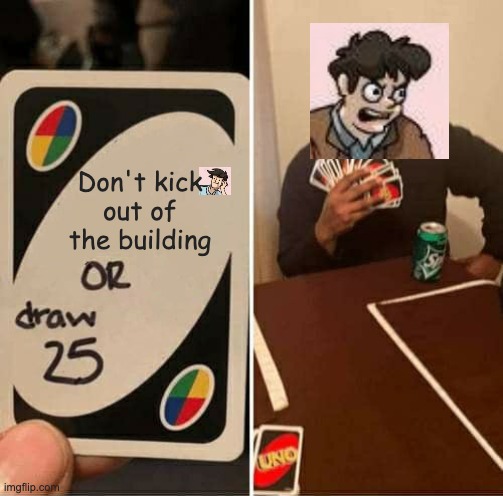 crOssOver time | Don't kick
out of the building | image tagged in memes,uno draw 25 cards,boardroom meeting suggestion | made w/ Imgflip meme maker