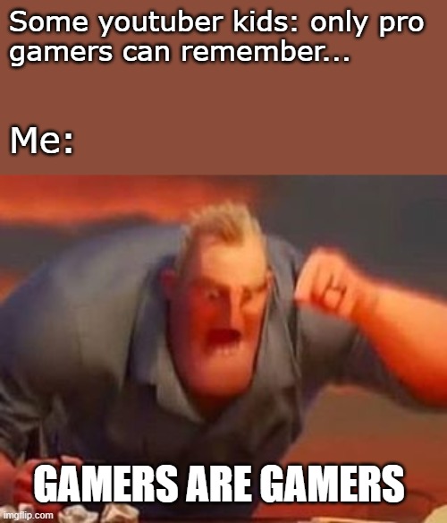 Mr incredible mad | Some youtuber kids: only pro
gamers can remember... Me:; GAMERS ARE GAMERS | image tagged in mr incredible mad | made w/ Imgflip meme maker