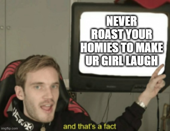 Fact Check 101 | NEVER ROAST YOUR HOMIES TO MAKE UR GIRL LAUGH | image tagged in and that's a fact pewdiepie,memes,funny memes,homies | made w/ Imgflip meme maker