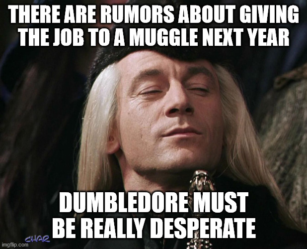 Lucius Malfoy | THERE ARE RUMORS ABOUT GIVING THE JOB TO A MUGGLE NEXT YEAR DUMBLEDORE MUST BE REALLY DESPERATE | image tagged in lucius malfoy | made w/ Imgflip meme maker