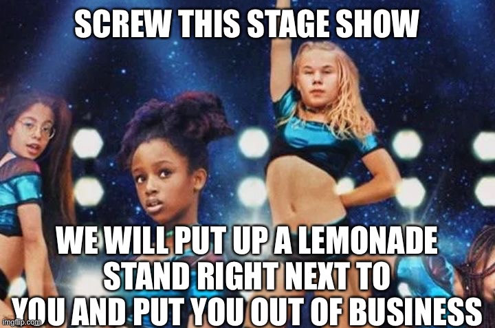 SCREW THIS STAGE SHOW WE WILL PUT UP A LEMONADE STAND RIGHT NEXT TO YOU AND PUT YOU OUT OF BUSINESS | made w/ Imgflip meme maker