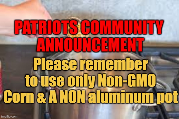 popcorn for patriots | PATRIOTS COMMUNITY 
 ANNOUNCEMENT; Please remember to use only Non-GMO Corn & A NON aluminum pot | image tagged in popcorn,gmo,anon,trump,patriots | made w/ Imgflip meme maker