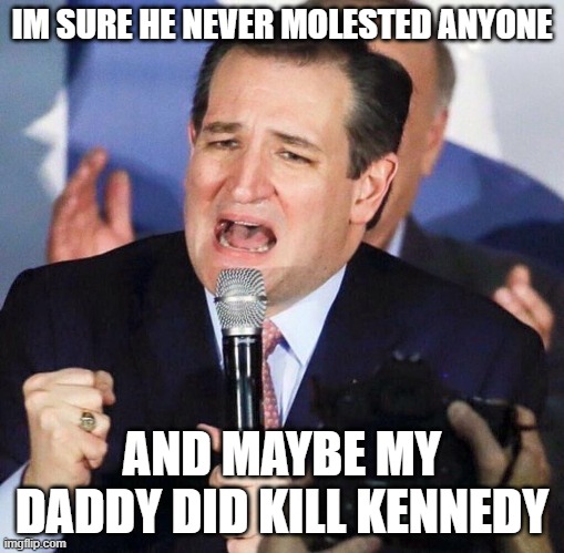 Ted Cruz Singing | IM SURE HE NEVER MOLESTED ANYONE AND MAYBE MY DADDY DID KILL KENNEDY | image tagged in ted cruz singing | made w/ Imgflip meme maker