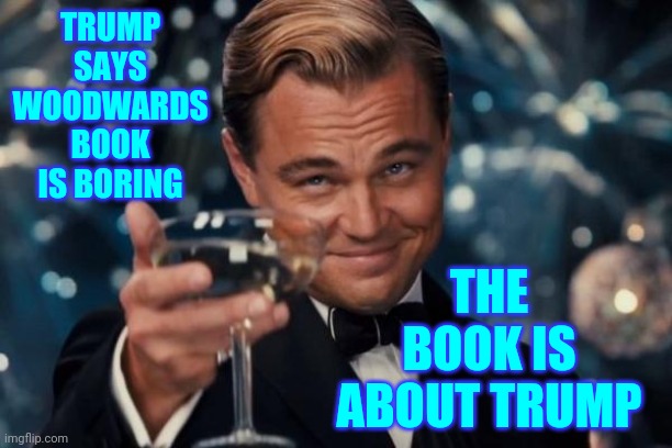 Oh The Irony | TRUMP SAYS WOODWARDS BOOK IS BORING; THE BOOK IS ABOUT TRUMP | image tagged in memes,leonardo dicaprio cheers,trump unfit unqualified dangerous,stupid trump,lock him up,liar in chief | made w/ Imgflip meme maker