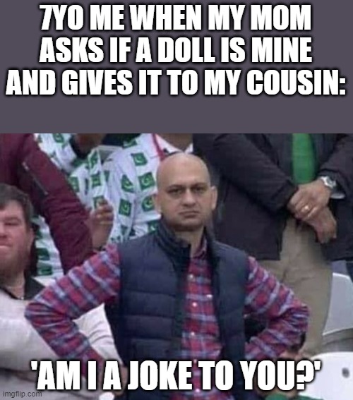 And they ask me why i have low self-esteem | 7YO ME WHEN MY MOM ASKS IF A DOLL IS MINE AND GIVES IT TO MY COUSIN:; 'AM I A JOKE TO YOU?' | image tagged in shit / am i a joke to you | made w/ Imgflip meme maker