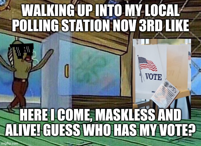 I really cant wait! | WALKING UP INTO MY LOCAL POLLING STATION NOV 3RD LIKE; HERE I COME, MASKLESS AND ALIVE! GUESS WHO HAS MY VOTE? | image tagged in walking in like,election 2020,alive,trump,creepy joe biden | made w/ Imgflip meme maker
