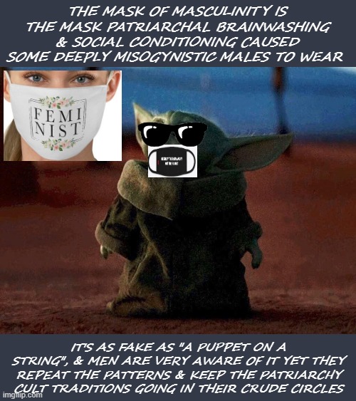 PATRIX PUPPETS | THE MASK OF MASCULINITY IS THE MASK PATRIARCHAL BRAINWASHING & SOCIAL CONDITIONING CAUSED SOME DEEPLY MISOGYNISTIC MALES TO WEAR; IT'S AS FAKE AS "A PUPPET ON A STRING", & MEN ARE VERY AWARE OF IT YET THEY REPEAT THE PATTERNS & KEEP THE PATRIARCHY CULT TRADITIONS GOING IN THEIR CRUDE CIRCLES | image tagged in baby yoda | made w/ Imgflip meme maker