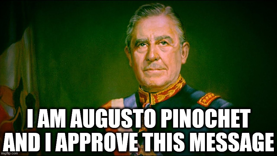 I am Augusto Pinochet and I approve this message | I AM AUGUSTO PINOCHET AND I APPROVE THIS MESSAGE | image tagged in pinochet,physical removal | made w/ Imgflip meme maker