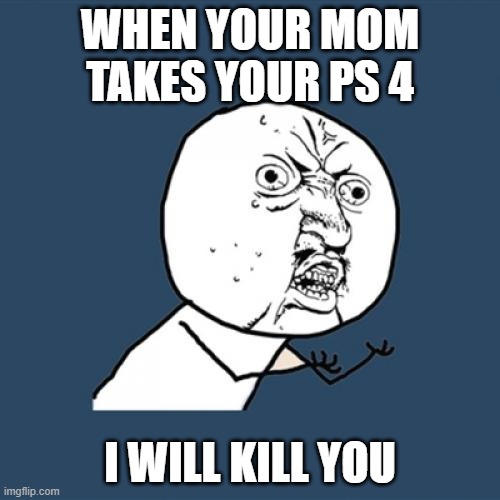 Y U No Meme | WHEN YOUR MOM TAKES YOUR PS 4; I WILL KILL YOU | image tagged in memes,y u no | made w/ Imgflip meme maker