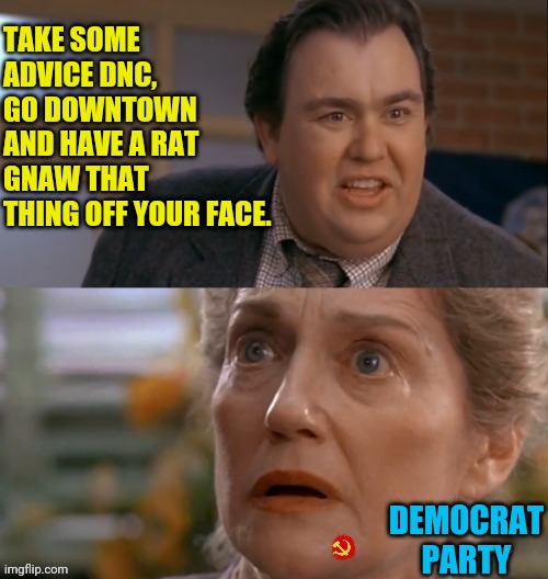 Uncle Buck Communist Mole | TAKE SOME ADVICE DNC, GO DOWNTOWN AND HAVE A RAT GNAW THAT THING OFF YOUR FACE. DEMOCRAT PARTY | image tagged in uncle buck,john candy,drstrangmeme,dnc,communist,democrat party | made w/ Imgflip meme maker