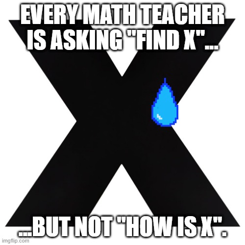 X's lives matter. | EVERY MATH TEACHER IS ASKING "FIND X"... ...BUT NOT "HOW IS X". | image tagged in memes,maths,how i feel | made w/ Imgflip meme maker