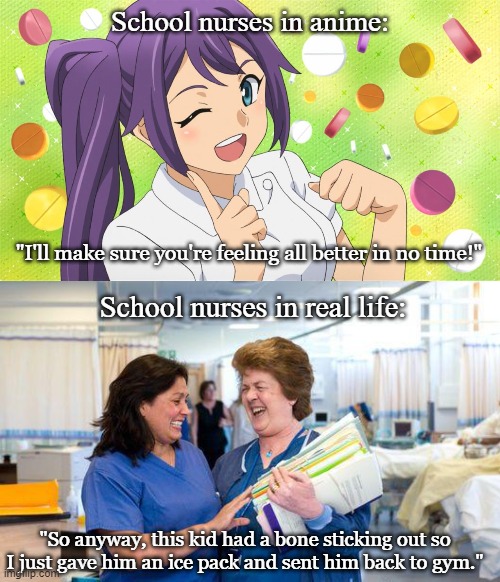School nurses in anime:; "I'll make sure you're feeling all better in no time!"; School nurses in real life:; "So anyway, this kid had a bone sticking out so I just gave him an ice pack and sent him back to gym." | image tagged in laughing nurse | made w/ Imgflip meme maker