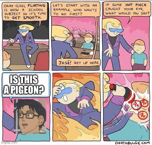 Flirting fun for everyone | IS THIS A PIGEON? | image tagged in flirting class,is this a pigeon | made w/ Imgflip meme maker