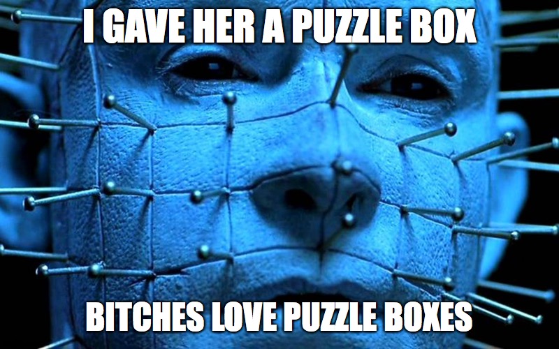 Gave her a puzzle box | I GAVE HER A PUZZLE BOX; BITCHES LOVE PUZZLE BOXES | image tagged in hellraiser,puzzle box,hellraiser box,lament configuration,pinhead | made w/ Imgflip meme maker