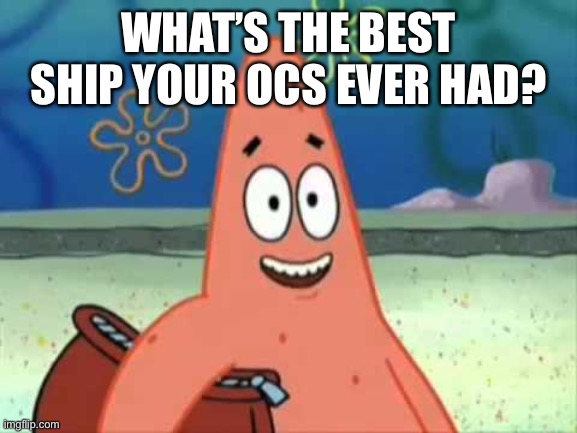 Patrick I Love You | WHAT’S THE BEST SHIP YOUR OCS EVER HAD? | image tagged in patrick i love you | made w/ Imgflip meme maker