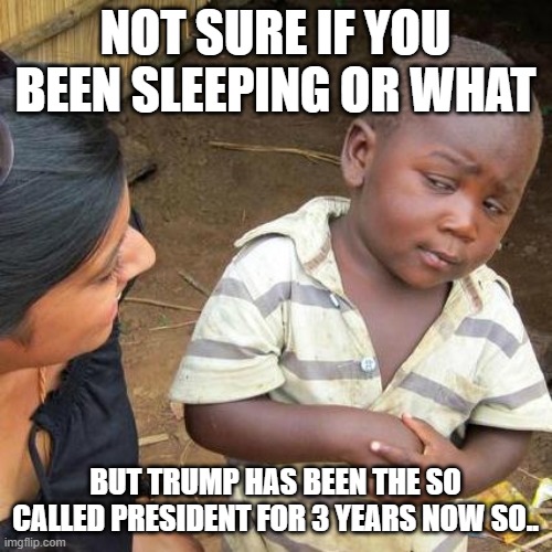 Third World Skeptical Kid Meme | NOT SURE IF YOU BEEN SLEEPING OR WHAT BUT TRUMP HAS BEEN THE SO CALLED PRESIDENT FOR 3 YEARS NOW SO.. | image tagged in memes,third world skeptical kid | made w/ Imgflip meme maker
