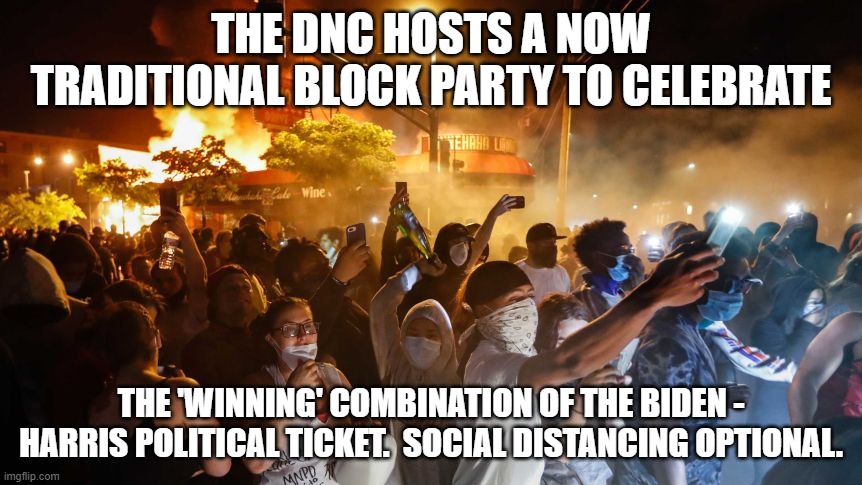 A now traditional Dem-style Social-Distancing-Optional Block Party: | THE DNC HOSTS A NOW TRADITIONAL BLOCK PARTY TO CELEBRATE; THE 'WINNING' COMBINATION OF THE BIDEN - HARRIS POLITICAL TICKET.  SOCIAL DISTANCING OPTIONAL. | image tagged in riotersnodistancing | made w/ Imgflip meme maker