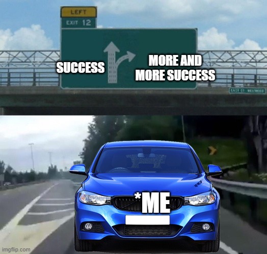 Running from Everything | MORE AND MORE SUCCESS; SUCCESS; *ME | image tagged in running from everything,left exit 12 off ramp | made w/ Imgflip meme maker