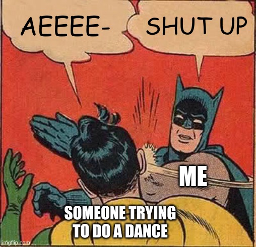 unique.E | AEEEE-; SHUT UP; ME; SOMEONE TRYING TO DO A DANCE | image tagged in memes,batman slapping robin | made w/ Imgflip meme maker