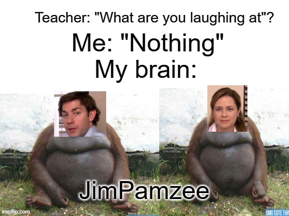 JimPamzee | Me: "Nothing"; Teacher: "What are you laughing at"? My brain:; JimPamzee | image tagged in blank white template,funny | made w/ Imgflip meme maker