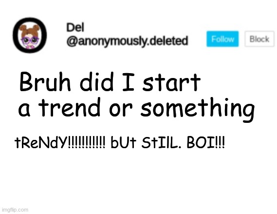Del Announcement | Bruh did I start a trend or something; tReNdY!!!!!!!!!!! bUt StIlL. BOI!!! | image tagged in del announcement | made w/ Imgflip meme maker